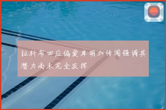拉科布回应偏爱库明加传闻强调其潜力尚未完全发挥