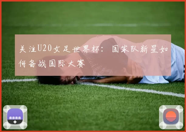 关注U20女足世界杯：国家队新星如何备战国际大赛