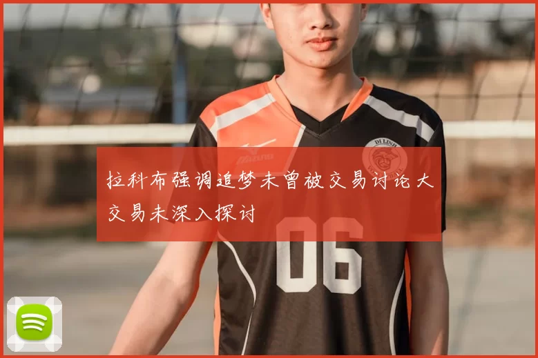 拉科布强调追梦未曾被交易讨论大交易未深入探讨