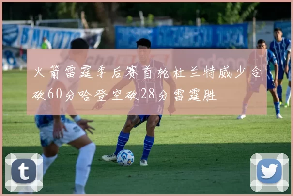 火箭雷霆季后赛首轮杜兰特威少合砍60分哈登空砍28分雷霆胜