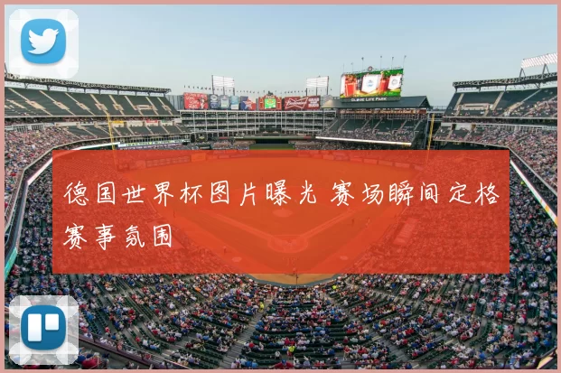 德国世界杯图片曝光 赛场瞬间定格赛事氛围