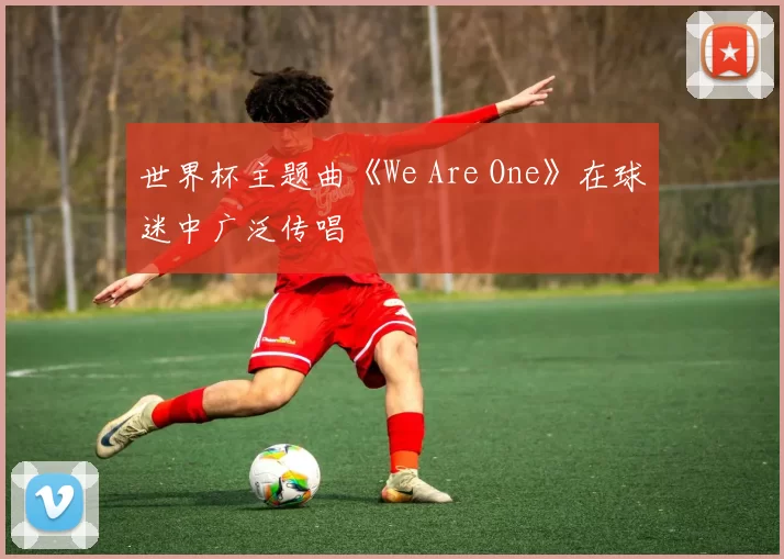 世界杯主题曲《We Are One》在球迷中广泛传唱