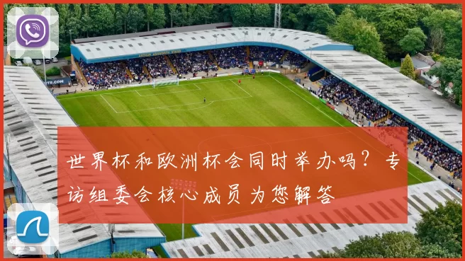 世界杯和欧洲杯会同时举办吗?专访组委会核心成员为您解答