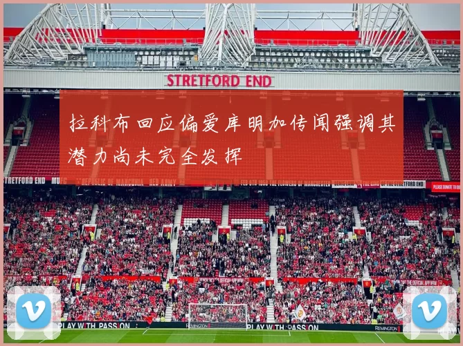 拉科布回应偏爱库明加传闻强调其潜力尚未完全发挥