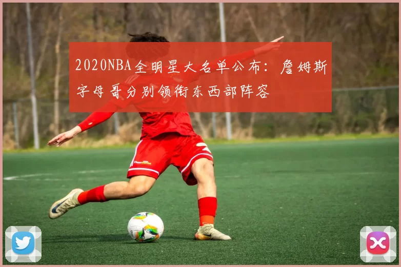 2020NBA全明星大名单公布:詹姆斯字母哥分别领衔东西部阵容