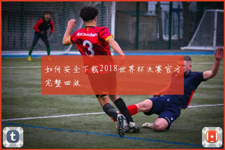 如何安全下载2018世界杯决赛官方完整回放