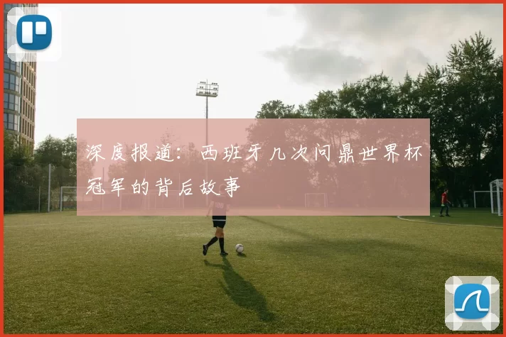 深度报道:西班牙几次问鼎世界杯冠军的背后故事