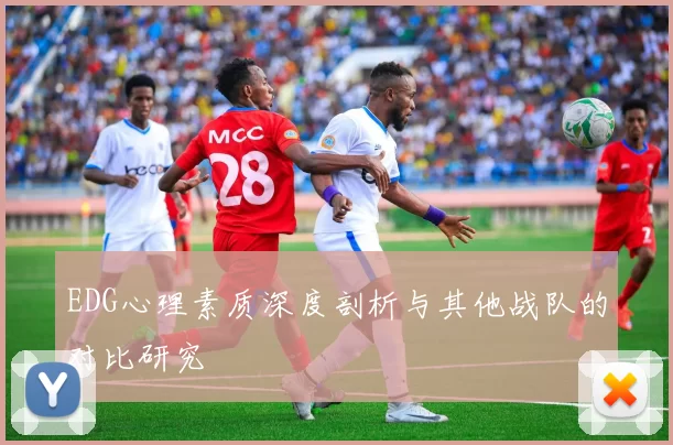 EDG心理素质深度剖析与其他战队的对比研究