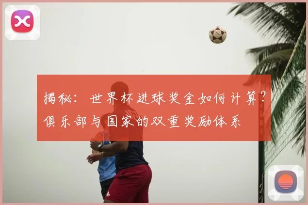 揭秘:世界杯进球奖金如何计算?俱乐部与国家的双重奖励体系