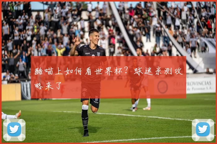 酷喵上如何看世界杯?球迷亲测攻略来了