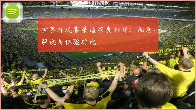 世界杯观赛渠道深度测评:画质、解说与体验对比