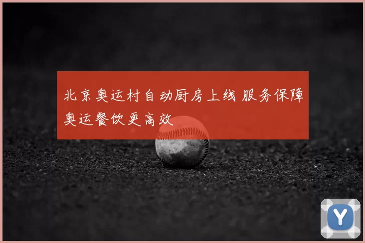 北京奥运村自动厨房上线 服务保障奥运餐饮更高效