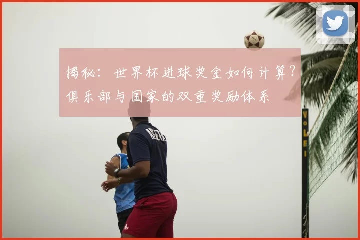揭秘:世界杯进球奖金如何计算?俱乐部与国家的双重奖励体系