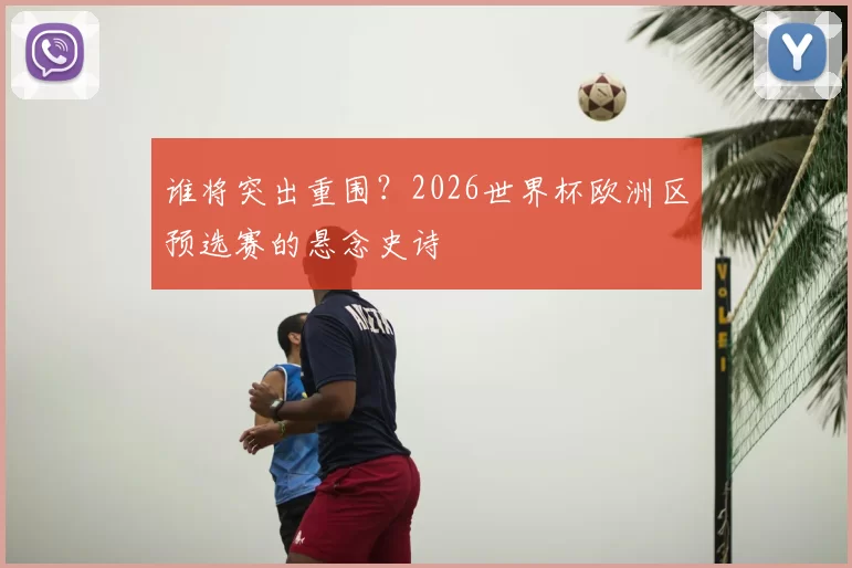 谁将突出重围?2026世界杯欧洲区预选赛的悬念史诗