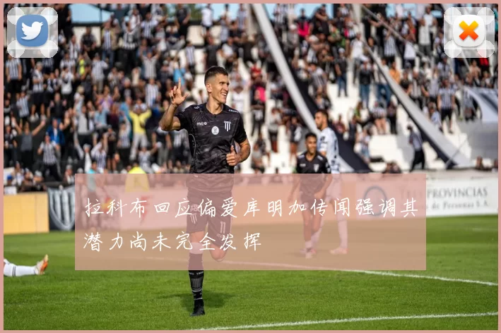 拉科布回应偏爱库明加传闻强调其潜力尚未完全发挥
